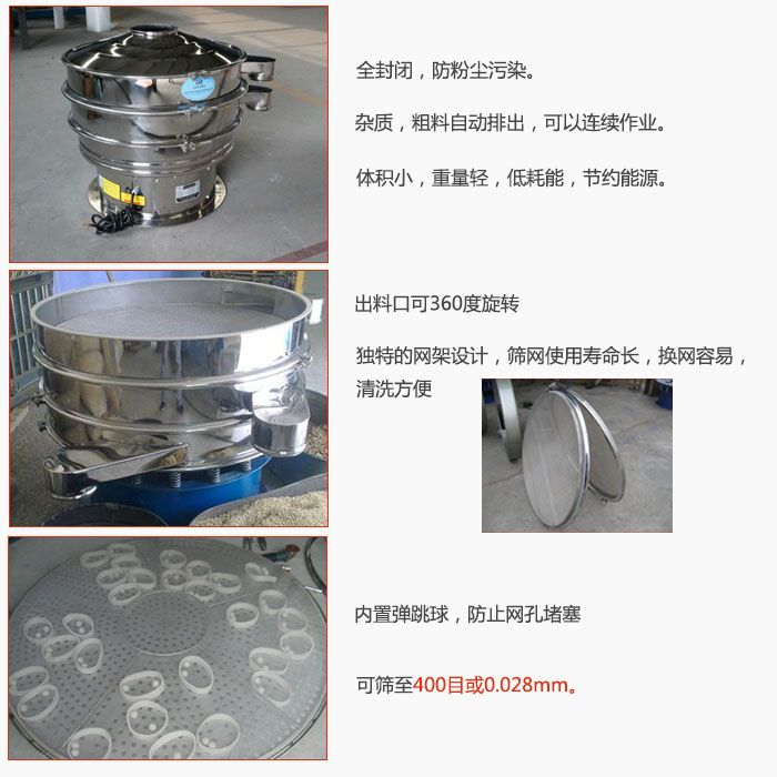 800型全不锈钢振动筛特点：全封闭，放粉尘污染。杂质，粗料自动排出可以连续作业。出料口可360度旋转，独特的网架设计筛网使用寿命长换网容易清洗方便。内置弹跳球，防止网孔堵塞。可筛至400目或0。028mm。杂质粗料自动排出，可以连续作业，体积。亓壳，低耗能，节约能源。